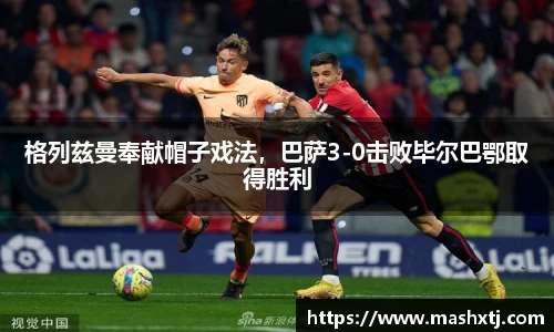 格列兹曼奉献帽子戏法，巴萨3-0击败毕尔巴鄂取得胜利