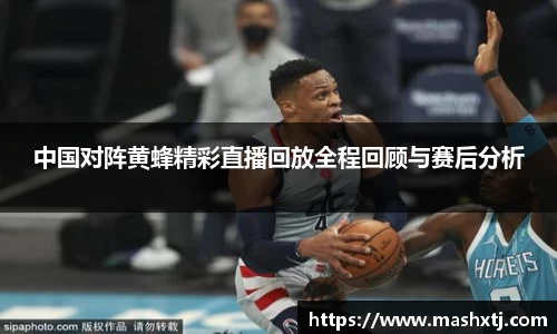 中国对阵黄蜂精彩直播回放全程回顾与赛后分析
