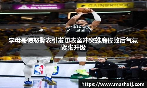 字母哥愤怒撕衣引发更衣室冲突雄鹿惨败后气氛紧张升级