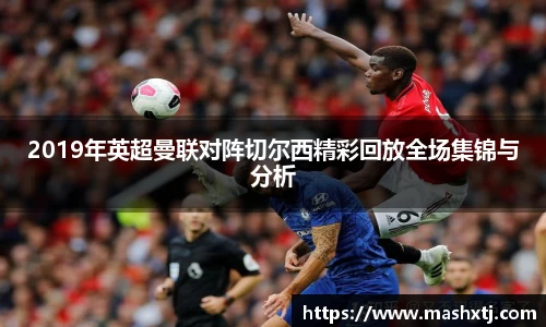 2019年英超曼联对阵切尔西精彩回放全场集锦与分析